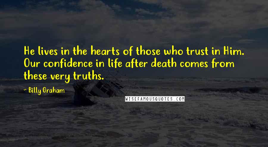 Billy Graham Quotes: He lives in the hearts of those who trust in Him. Our confidence in life after death comes from these very truths.