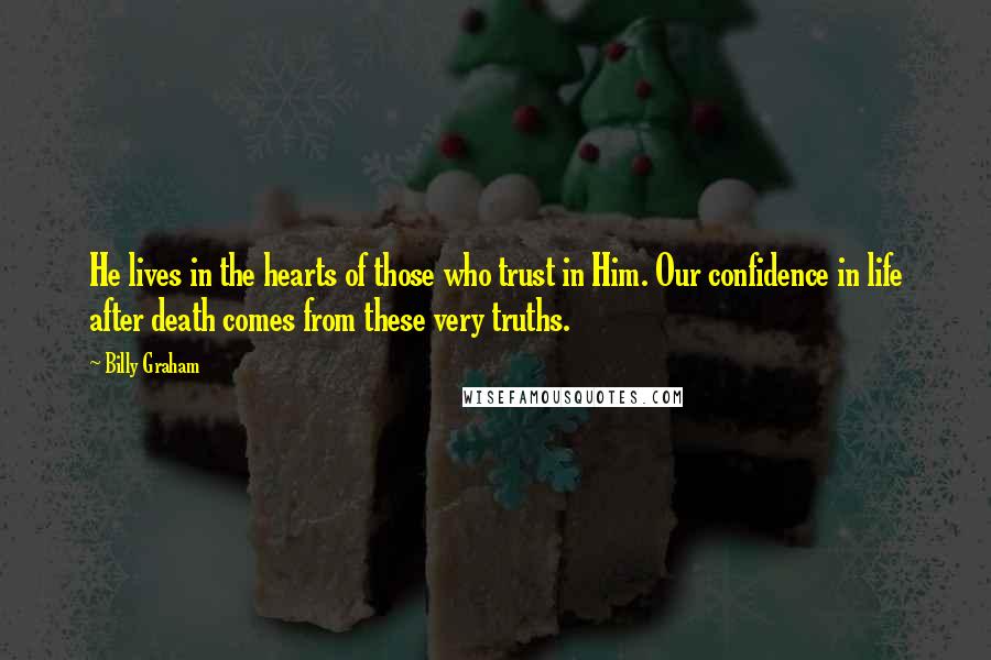 Billy Graham Quotes: He lives in the hearts of those who trust in Him. Our confidence in life after death comes from these very truths.