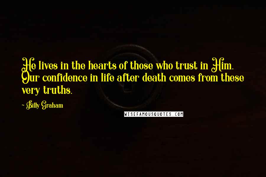 Billy Graham Quotes: He lives in the hearts of those who trust in Him. Our confidence in life after death comes from these very truths.