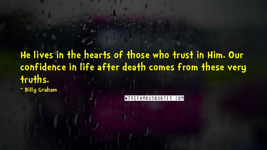 Billy Graham Quotes: He lives in the hearts of those who trust in Him. Our confidence in life after death comes from these very truths.