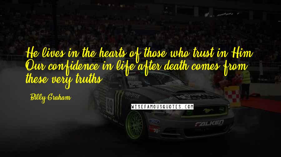 Billy Graham Quotes: He lives in the hearts of those who trust in Him. Our confidence in life after death comes from these very truths.