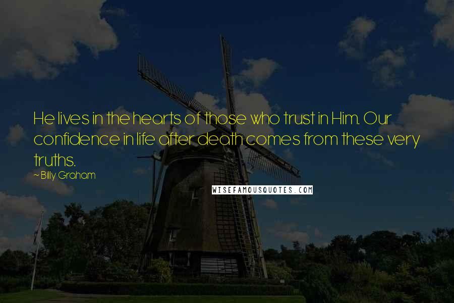 Billy Graham Quotes: He lives in the hearts of those who trust in Him. Our confidence in life after death comes from these very truths.