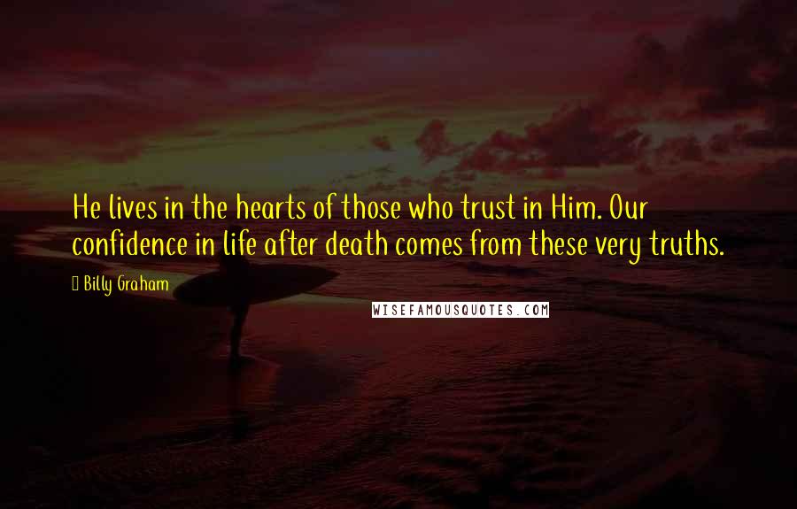 Billy Graham Quotes: He lives in the hearts of those who trust in Him. Our confidence in life after death comes from these very truths.