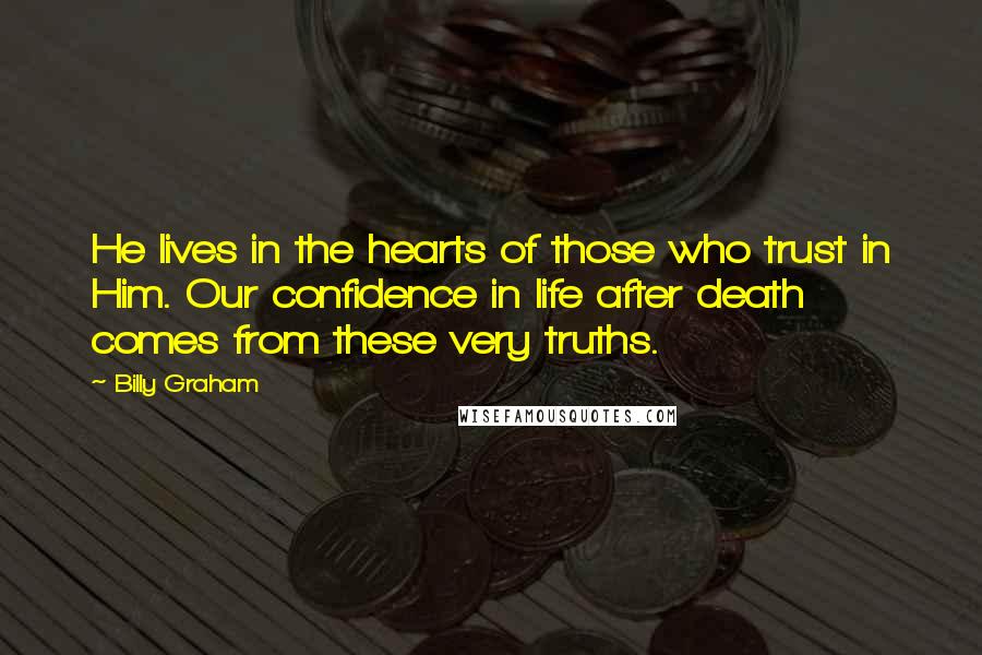 Billy Graham Quotes: He lives in the hearts of those who trust in Him. Our confidence in life after death comes from these very truths.