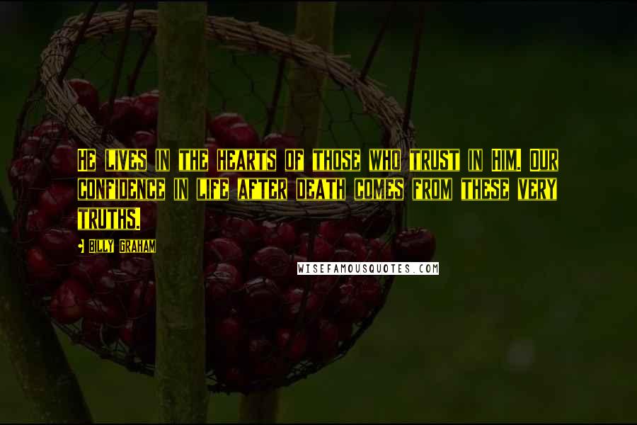 Billy Graham Quotes: He lives in the hearts of those who trust in Him. Our confidence in life after death comes from these very truths.