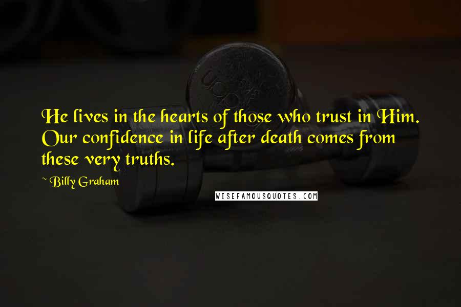 Billy Graham Quotes: He lives in the hearts of those who trust in Him. Our confidence in life after death comes from these very truths.