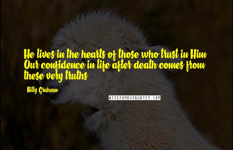 Billy Graham Quotes: He lives in the hearts of those who trust in Him. Our confidence in life after death comes from these very truths.