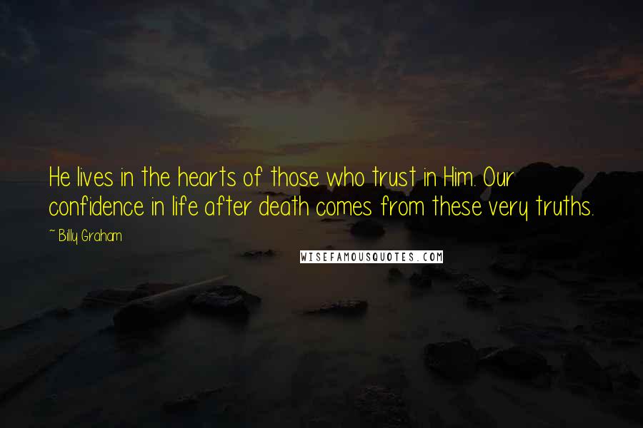 Billy Graham Quotes: He lives in the hearts of those who trust in Him. Our confidence in life after death comes from these very truths.
