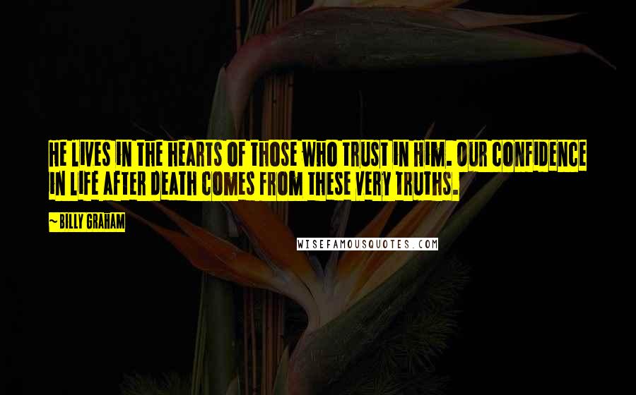 Billy Graham Quotes: He lives in the hearts of those who trust in Him. Our confidence in life after death comes from these very truths.