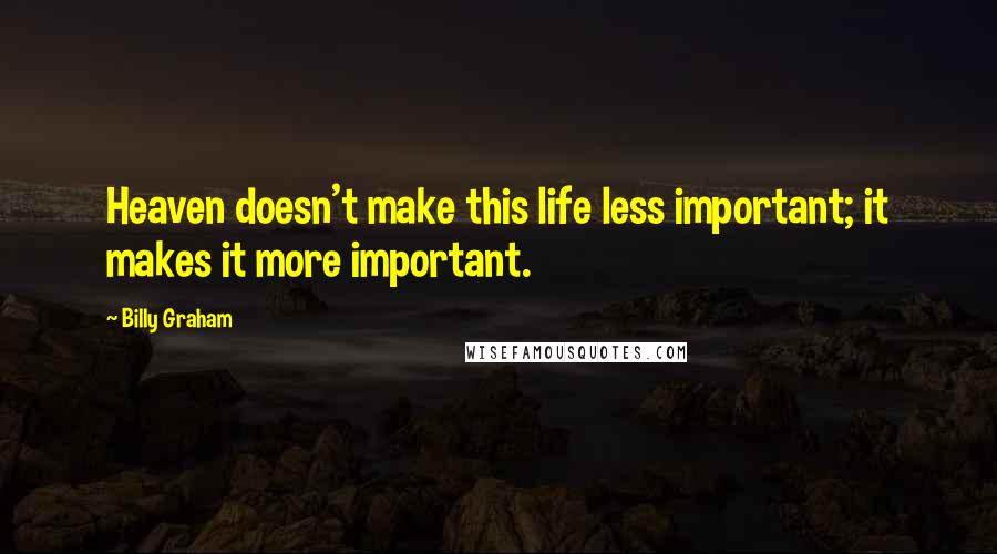 Billy Graham Quotes: Heaven doesn't make this life less important; it makes it more important.