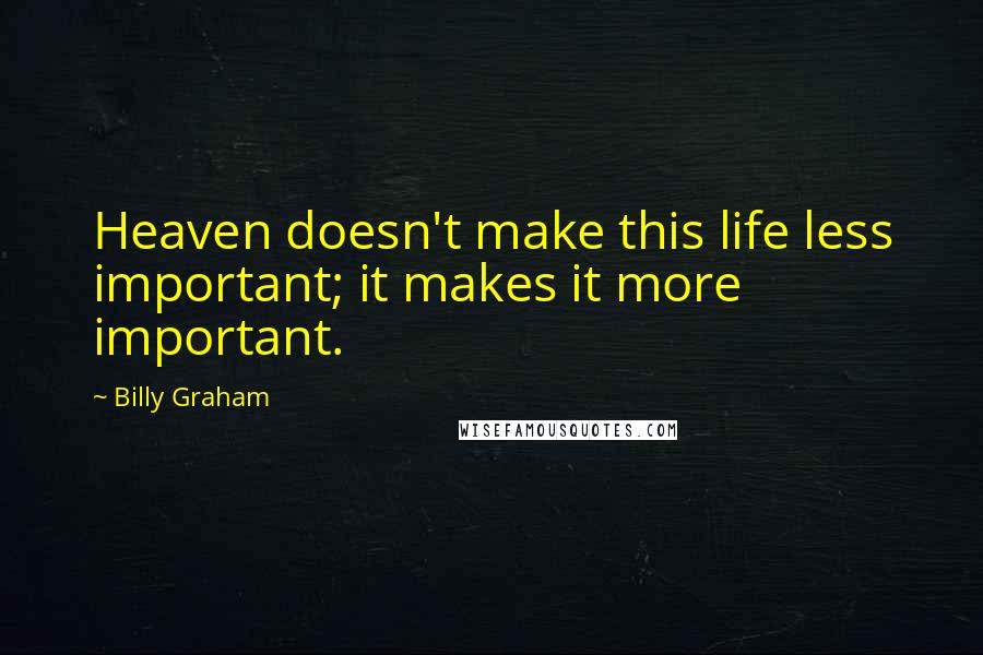 Billy Graham Quotes: Heaven doesn't make this life less important; it makes it more important.