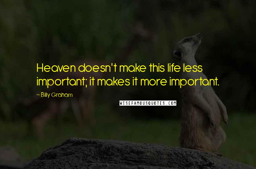 Billy Graham Quotes: Heaven doesn't make this life less important; it makes it more important.