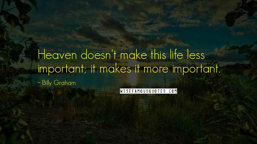 Billy Graham Quotes: Heaven doesn't make this life less important; it makes it more important.