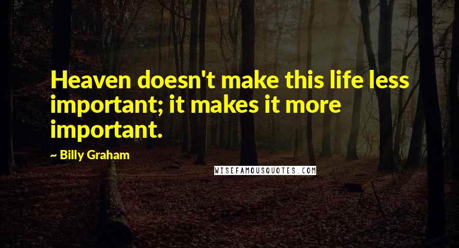 Billy Graham Quotes: Heaven doesn't make this life less important; it makes it more important.