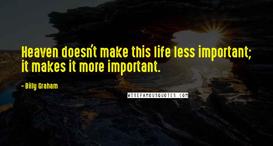 Billy Graham Quotes: Heaven doesn't make this life less important; it makes it more important.