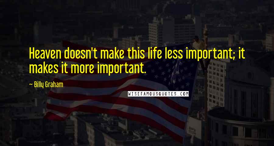 Billy Graham Quotes: Heaven doesn't make this life less important; it makes it more important.