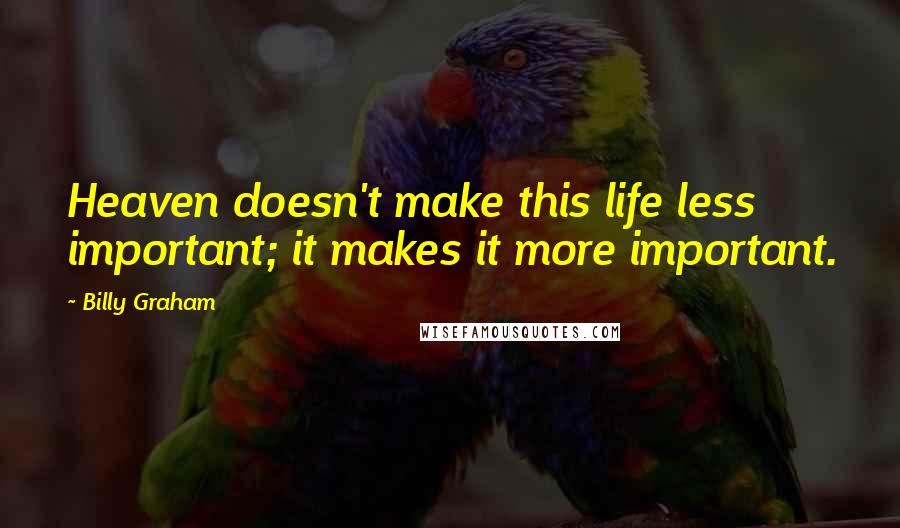 Billy Graham Quotes: Heaven doesn't make this life less important; it makes it more important.