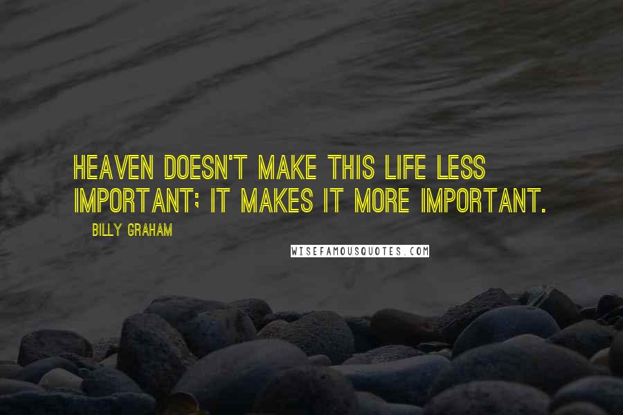 Billy Graham Quotes: Heaven doesn't make this life less important; it makes it more important.