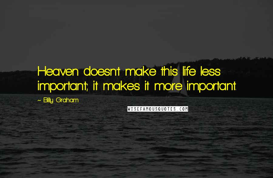 Billy Graham Quotes: Heaven doesn't make this life less important; it makes it more important.