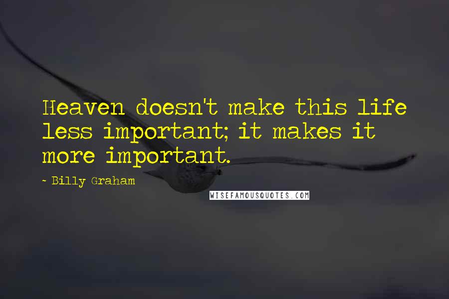 Billy Graham Quotes: Heaven doesn't make this life less important; it makes it more important.