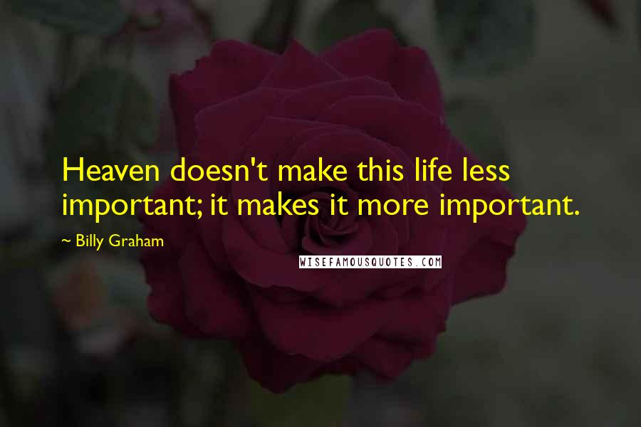 Billy Graham Quotes: Heaven doesn't make this life less important; it makes it more important.