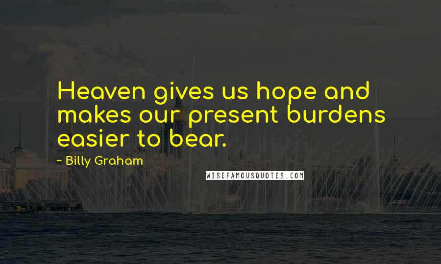 Billy Graham Quotes: Heaven gives us hope and makes our present burdens easier to bear.