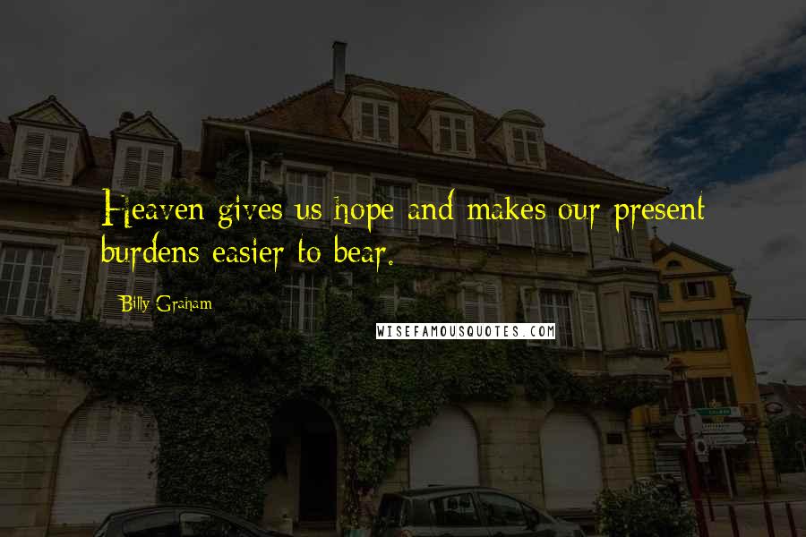 Billy Graham Quotes: Heaven gives us hope and makes our present burdens easier to bear.