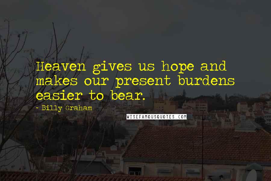 Billy Graham Quotes: Heaven gives us hope and makes our present burdens easier to bear.