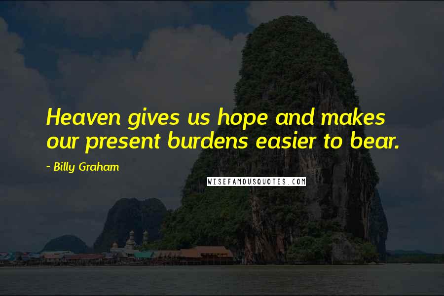 Billy Graham Quotes: Heaven gives us hope and makes our present burdens easier to bear.