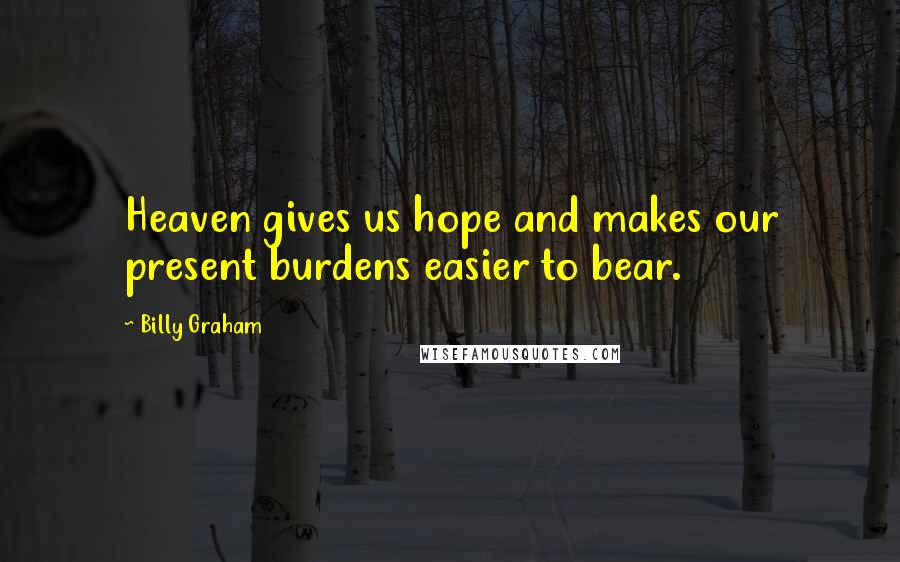 Billy Graham Quotes: Heaven gives us hope and makes our present burdens easier to bear.