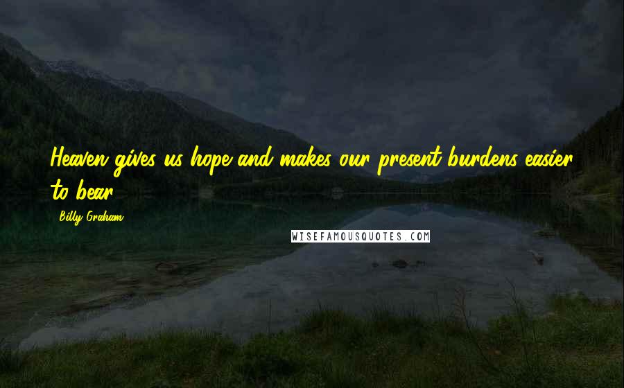 Billy Graham Quotes: Heaven gives us hope and makes our present burdens easier to bear.