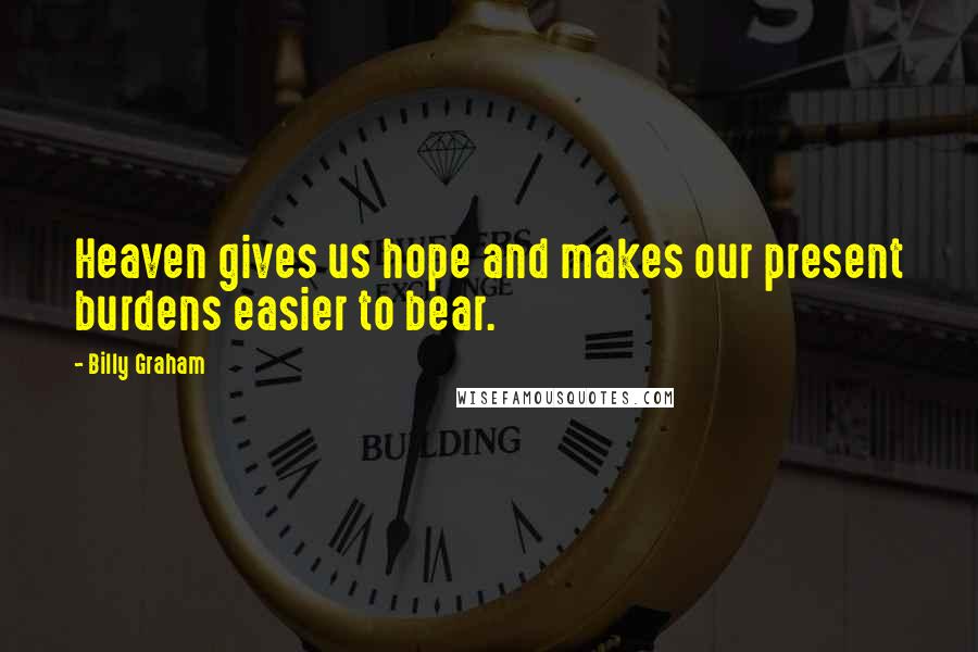 Billy Graham Quotes: Heaven gives us hope and makes our present burdens easier to bear.