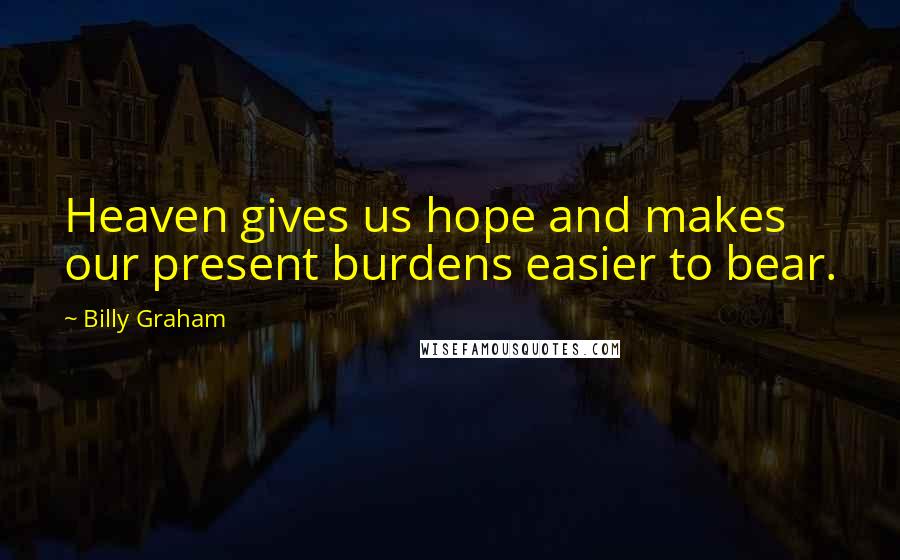 Billy Graham Quotes: Heaven gives us hope and makes our present burdens easier to bear.