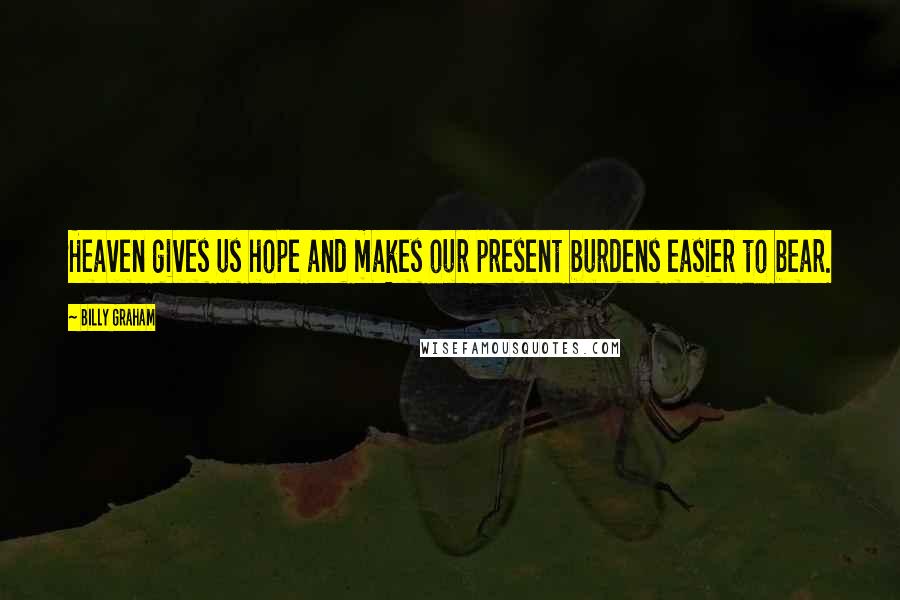 Billy Graham Quotes: Heaven gives us hope and makes our present burdens easier to bear.