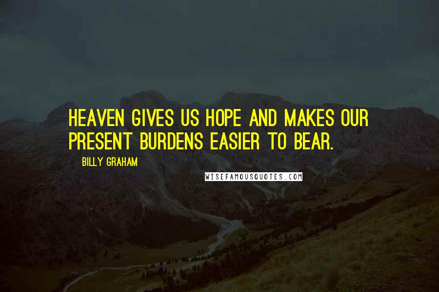 Billy Graham Quotes: Heaven gives us hope and makes our present burdens easier to bear.