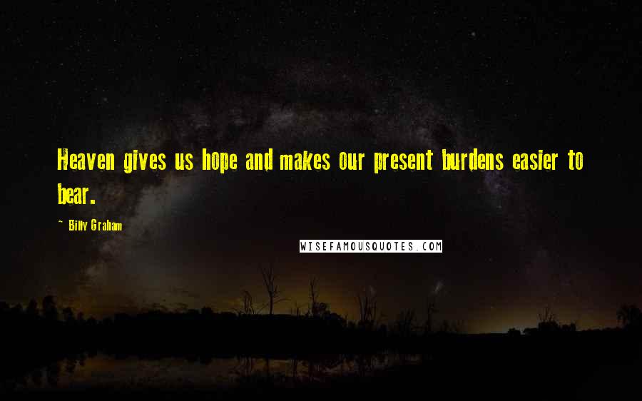 Billy Graham Quotes: Heaven gives us hope and makes our present burdens easier to bear.