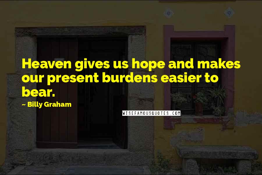 Billy Graham Quotes: Heaven gives us hope and makes our present burdens easier to bear.