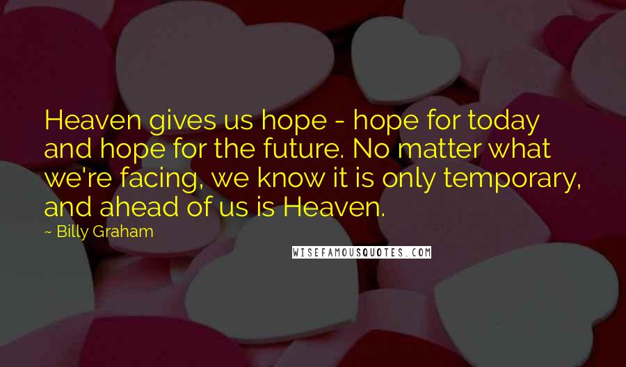 Billy Graham Quotes: Heaven gives us hope - hope for today and hope for the future. No matter what we're facing, we know it is only temporary, and ahead of us is Heaven.