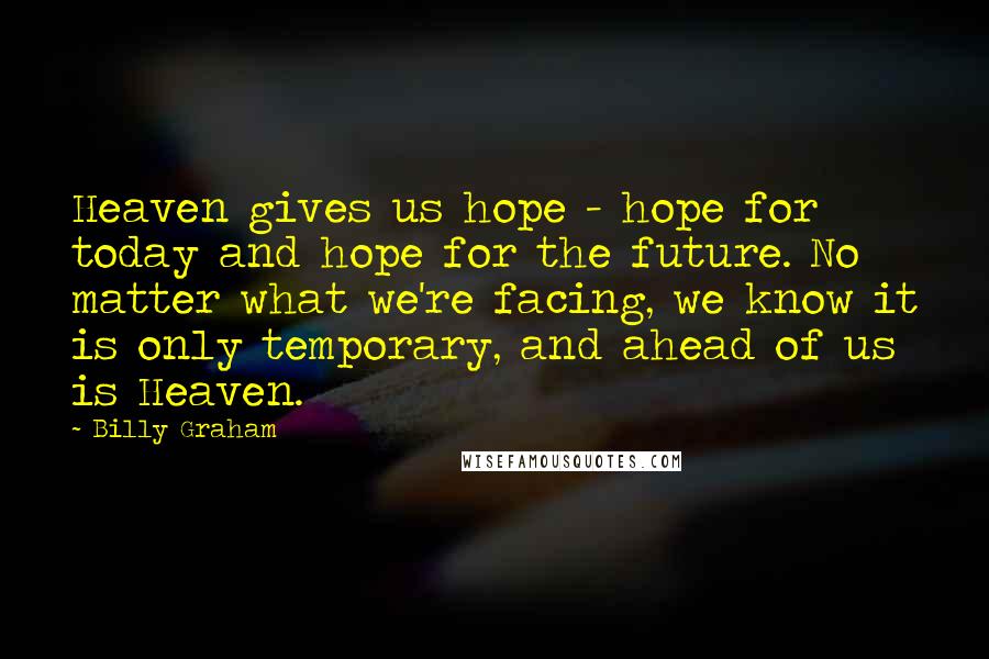 Billy Graham Quotes: Heaven gives us hope - hope for today and hope for the future. No matter what we're facing, we know it is only temporary, and ahead of us is Heaven.