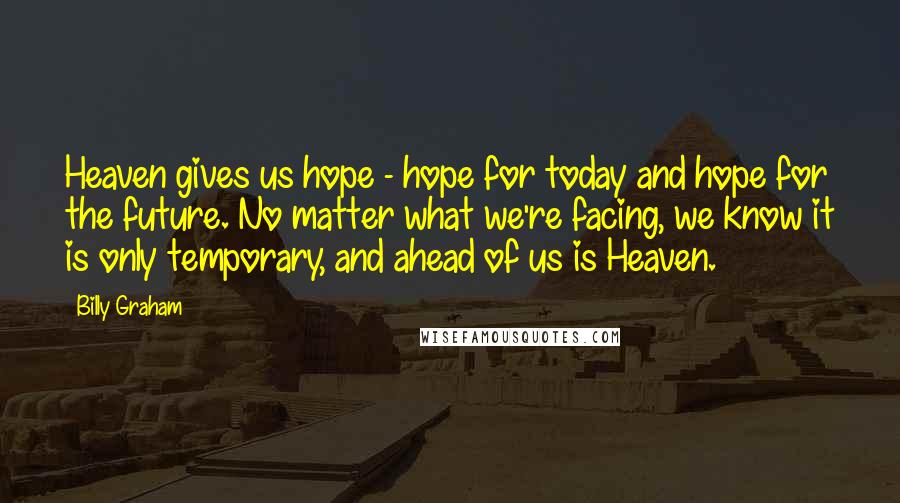 Billy Graham Quotes: Heaven gives us hope - hope for today and hope for the future. No matter what we're facing, we know it is only temporary, and ahead of us is Heaven.