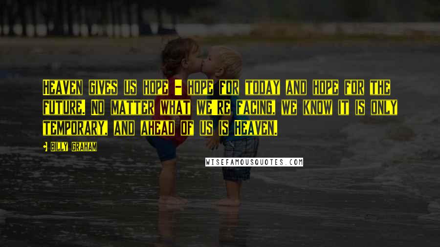 Billy Graham Quotes: Heaven gives us hope - hope for today and hope for the future. No matter what we're facing, we know it is only temporary, and ahead of us is Heaven.