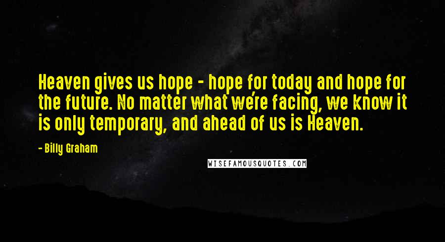 Billy Graham Quotes: Heaven gives us hope - hope for today and hope for the future. No matter what we're facing, we know it is only temporary, and ahead of us is Heaven.