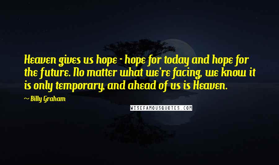 Billy Graham Quotes: Heaven gives us hope - hope for today and hope for the future. No matter what we're facing, we know it is only temporary, and ahead of us is Heaven.