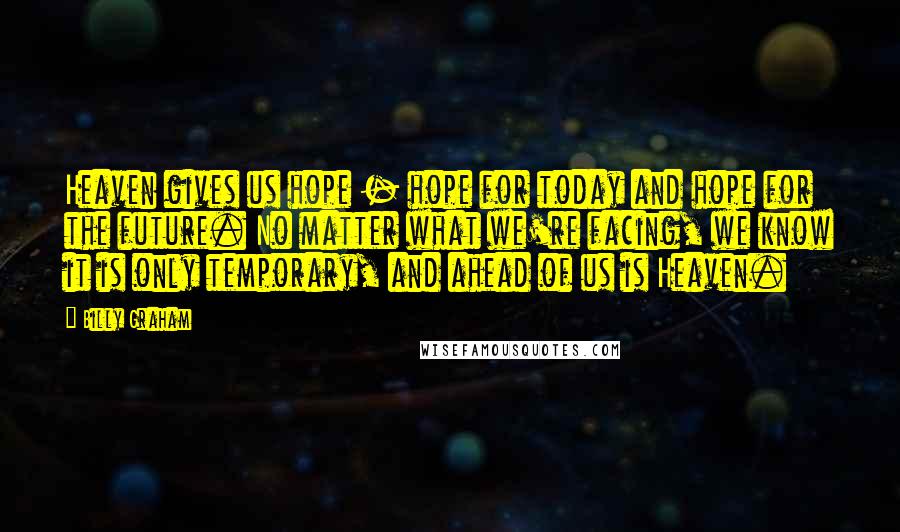 Billy Graham Quotes: Heaven gives us hope - hope for today and hope for the future. No matter what we're facing, we know it is only temporary, and ahead of us is Heaven.