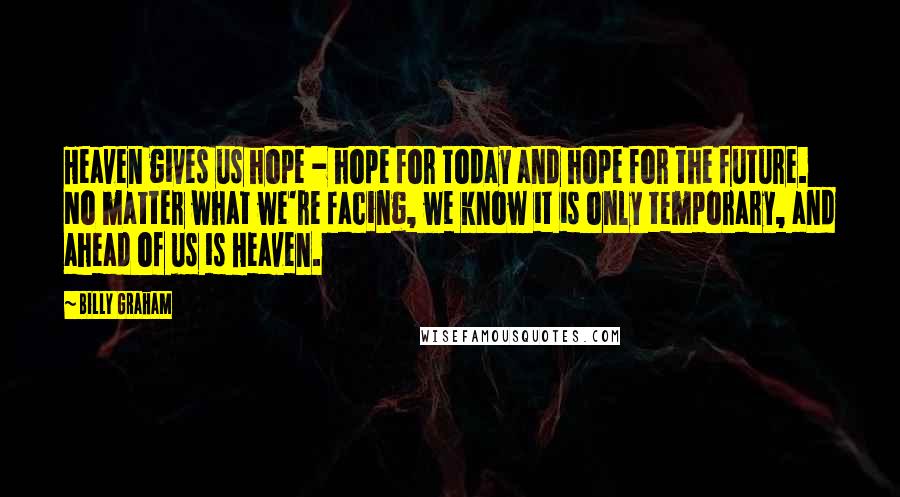Billy Graham Quotes: Heaven gives us hope - hope for today and hope for the future. No matter what we're facing, we know it is only temporary, and ahead of us is Heaven.