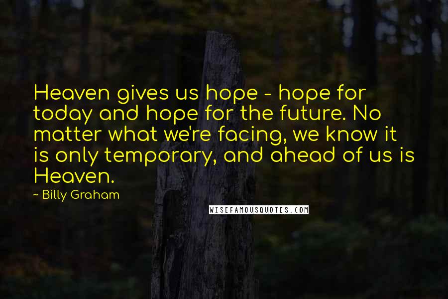 Billy Graham Quotes: Heaven gives us hope - hope for today and hope for the future. No matter what we're facing, we know it is only temporary, and ahead of us is Heaven.