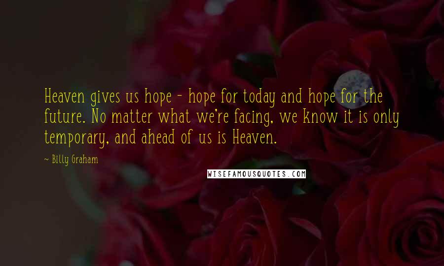 Billy Graham Quotes: Heaven gives us hope - hope for today and hope for the future. No matter what we're facing, we know it is only temporary, and ahead of us is Heaven.