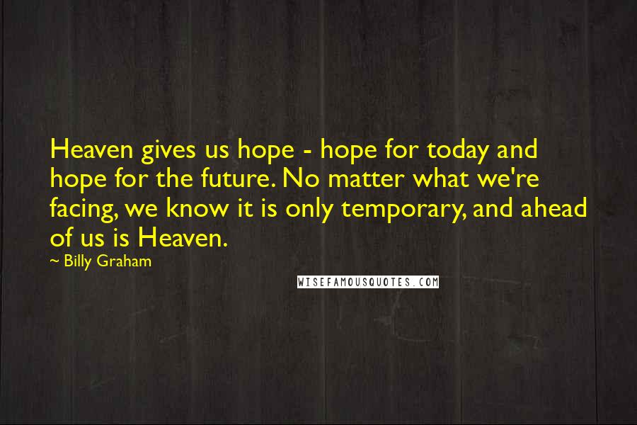 Billy Graham Quotes: Heaven gives us hope - hope for today and hope for the future. No matter what we're facing, we know it is only temporary, and ahead of us is Heaven.