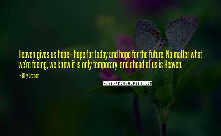 Billy Graham Quotes: Heaven gives us hope - hope for today and hope for the future. No matter what we're facing, we know it is only temporary, and ahead of us is Heaven.