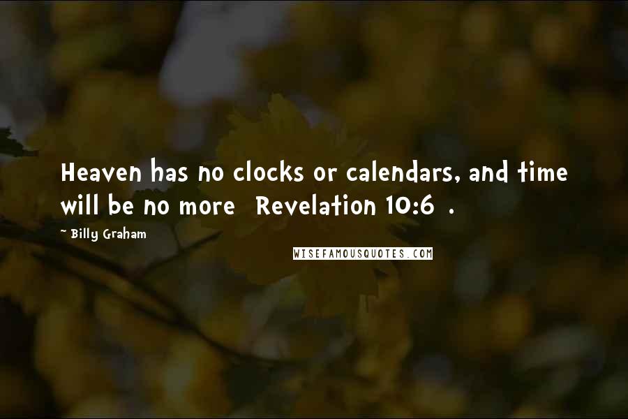 Billy Graham Quotes: Heaven has no clocks or calendars, and time will be no more [Revelation 10:6].